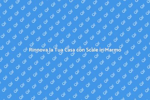 Scale Interne in Marmo: Vantaggi