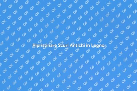 Restaurare Scuri in Legno Antichi