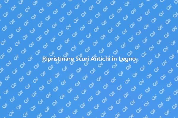 Ristrutturare Scuri in Legno Antichi