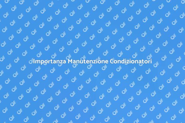 Manutenzione Condizionatori: Perché è Essenziale