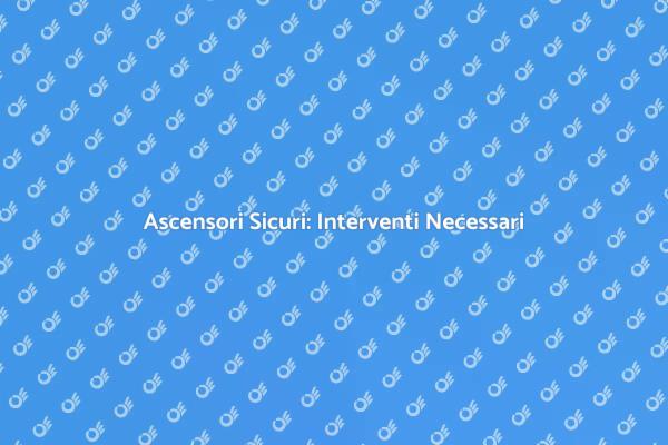 Sicurezza Ascensori: Interventi Fondamentali