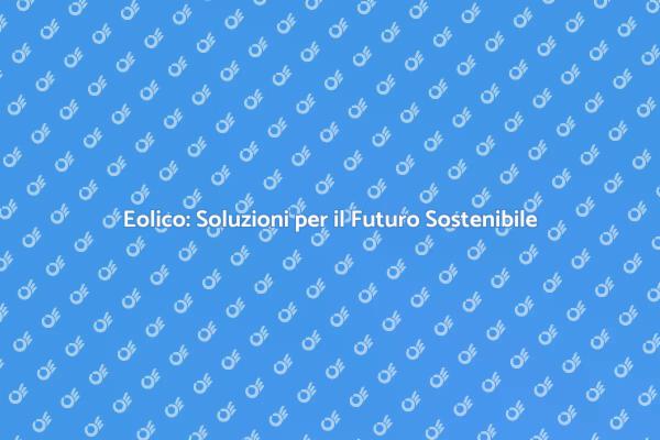 Eolico e Sostenibilità: Un Futuro Verde
