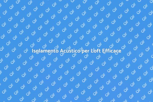 Come Isolare Acusticamente il Tuo Loft