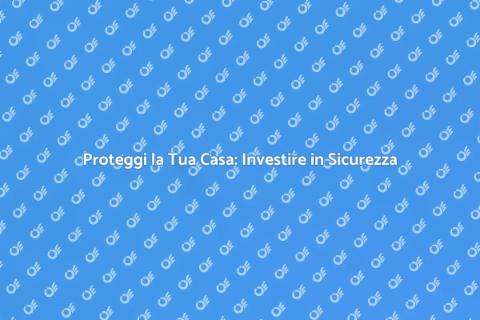 Sicurezza Casa: Investire in Protezione