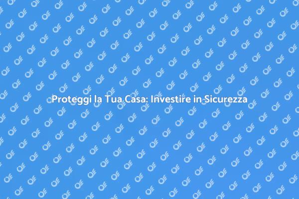 Investire in Sicurezza per la Tua Casa