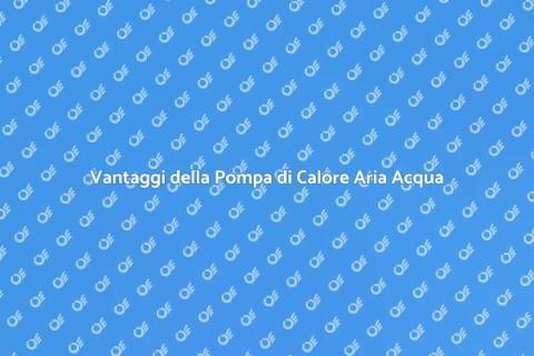Pompa di Calore Aria Acqua: Vantaggi