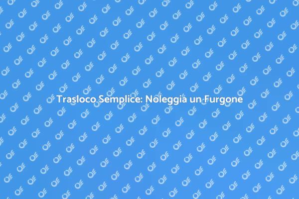Noleggio Furgone: Trasloco Senza Stress