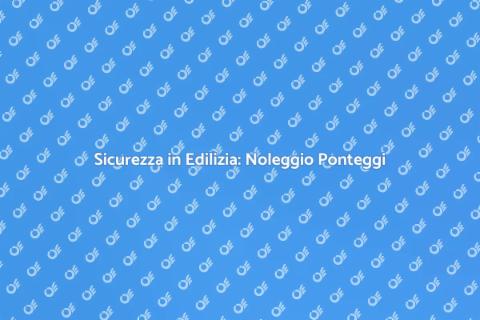 Noleggiare Ponteggi per Edilizia Sicura