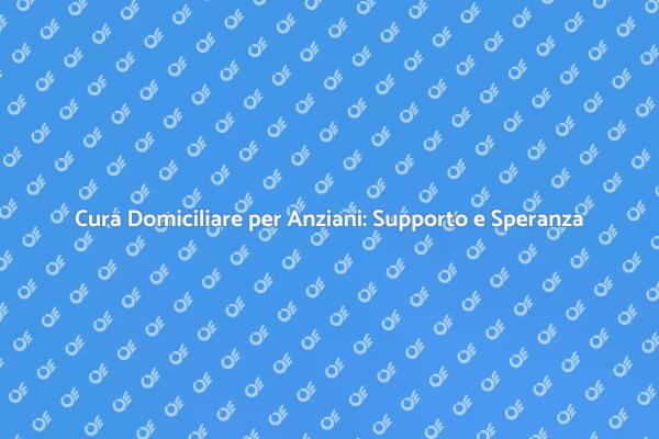Assistenza Domiciliare: Soluzioni per Anziani