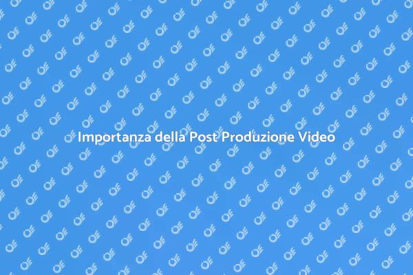 Post Produzione Video: Un Passo Fondamentale