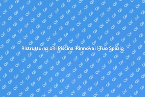 Ristrutturazioni Piscina: Rinnova il Tuo Spazio
