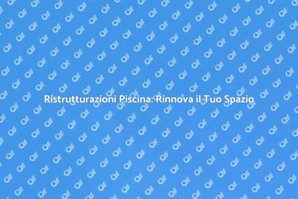 Ristrutturazioni Piscina: Rinnova il Tuo Spazio