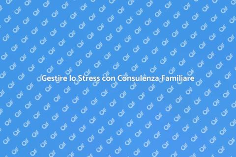 Consulenza Familiare per Gestire Stress