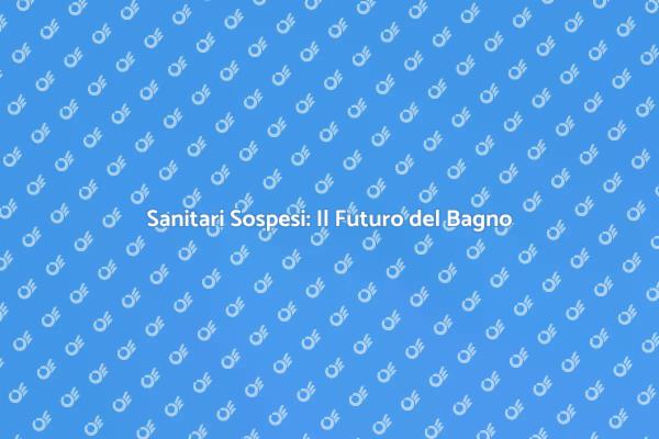 Sanitari Sospesi: Innovazione per il Bagno