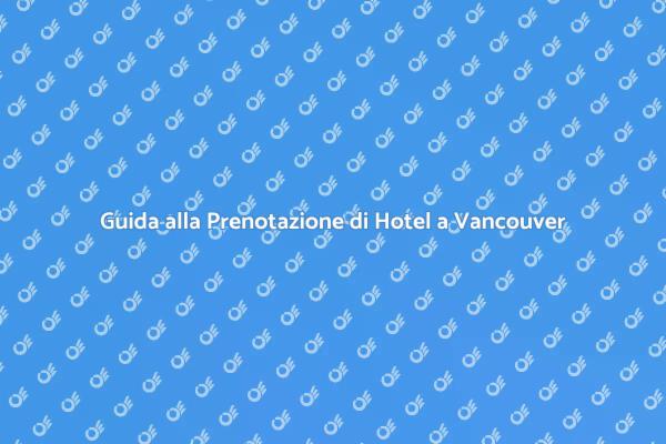 Prenotazione Hotel a Vancouver: Guida Pratica