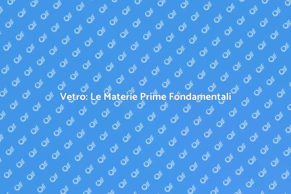 Materie Prime del Vetro: Importanza