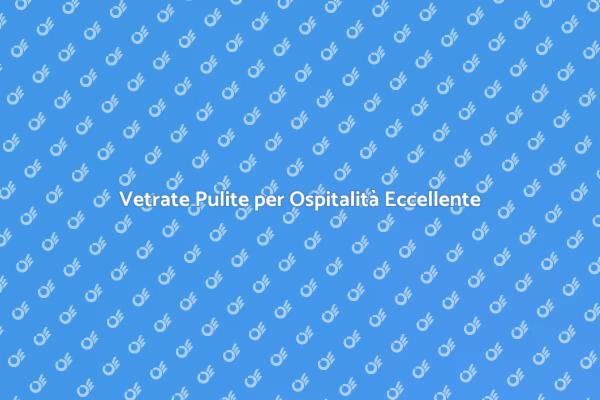 Vetri Puliti: Chiave per la Qualità Ospitalità