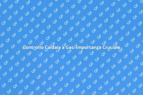 Verifica Caldaia a Gas: Sicurezza Prima di Tutto