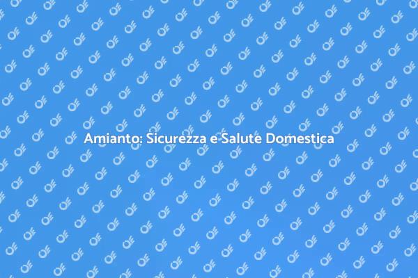Amianto: Salute e Sicurezza Prima di Tutto
