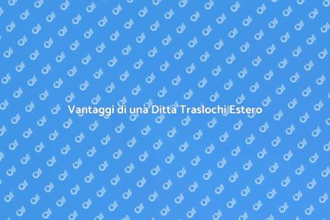 Traslochi Estero: Scegli la Ditta Giusta