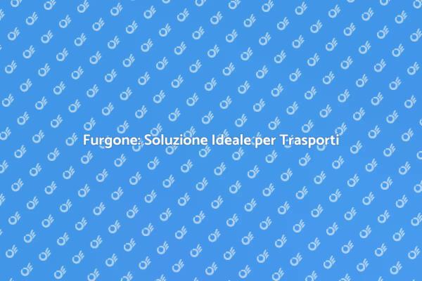 Furgone: Facilita i Tuoi Trasporti