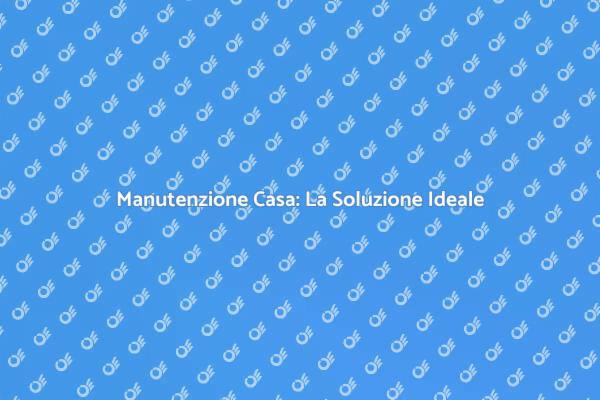 Manutenzione Casa: Un Pacchetto Essenziale