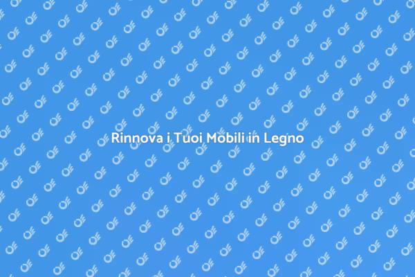 Rinnova i Tuoi Mobili in Legno e Imbottiti