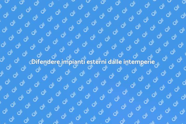 Proteggi i tuoi impianti da intemperie