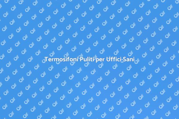 Termosifoni: Pulizia e Benessere in Ufficio