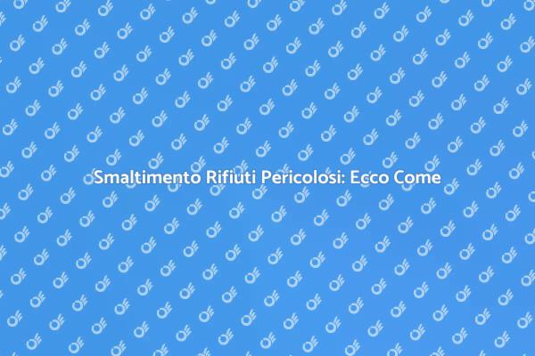 Rifiuti Pericolosi: Come Smaltirli Sicuramente