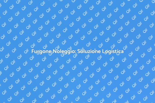 Furgone in Noleggio: Vantaggi e Utilizzi
