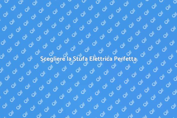 Come Scegliere la Stufa Elettrica