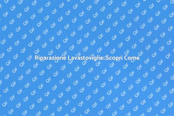 Riparare la Lavastoviglie Senza Stress