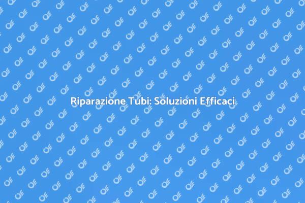 Riparazione Tubi: Tutto Quello che Devi Sapere