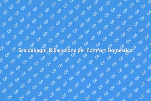 Riparazione Scaldabagni: Comfort e Sicurezza
