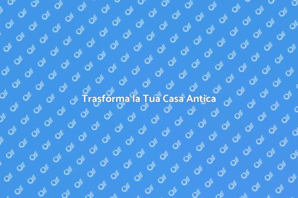 Rinnova la Tua Casa Antica Oggi
