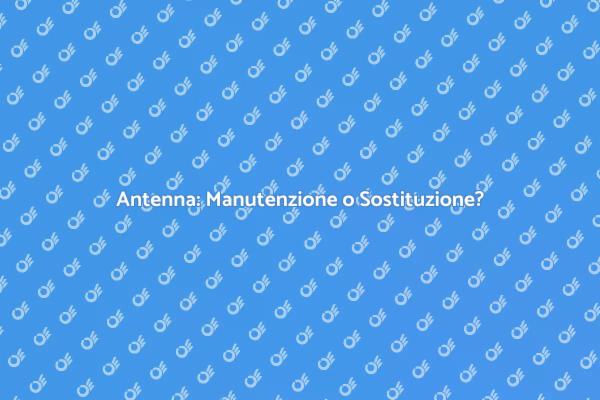Antenna: Manutenzione o Sostituzione?