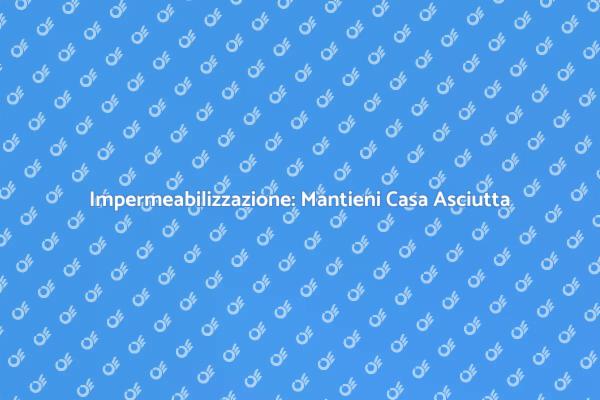 Proteggi la tua casa con impermeabilizzazione