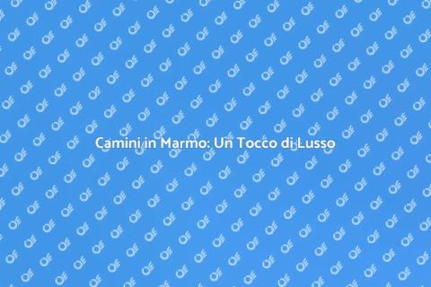 Camini in Marmo: Eleganza e Stile