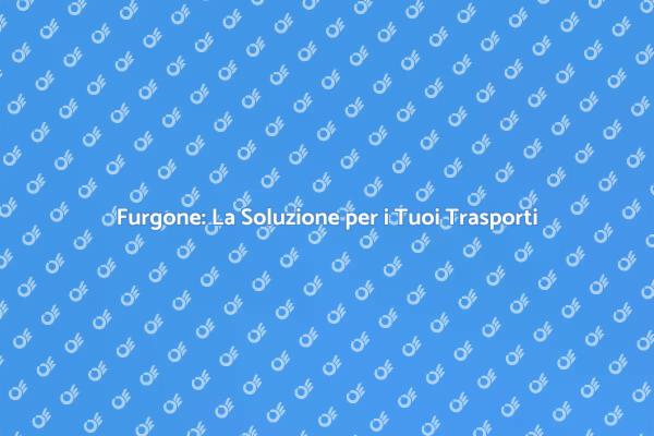 Furgone: La Risposta alle Tue Necessità