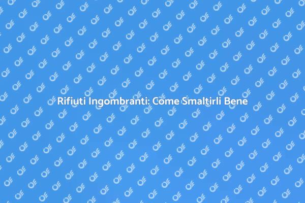 Come Smaltire Rifiuti Ingombranti Sicuramente