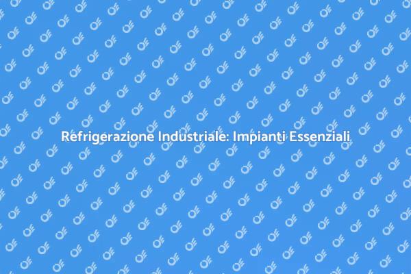 Refrigerazione: Impianti Frigoriferi Fondamentali