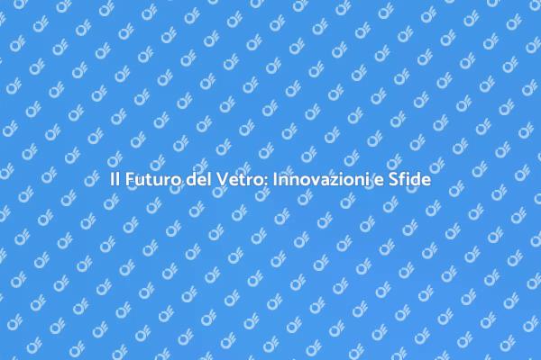 Vetro: Innovazioni e Sfide Future