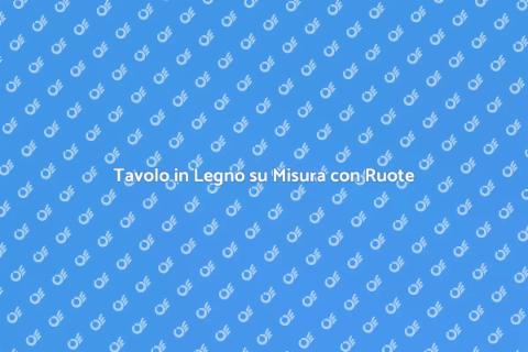 Tavolo con Ruote in Legno su Misura