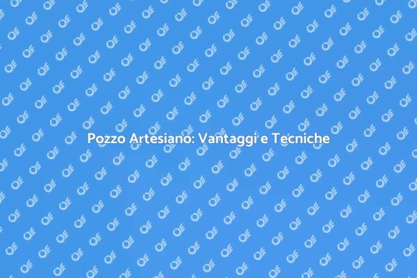 Trivellazione: Scopri il Pozzo Artesiano