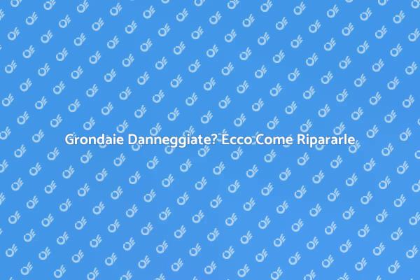 Riparazione Grondaie: Tutto Quello che Devi Sapere