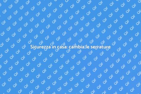 Cambiare le serrature per sicurezza