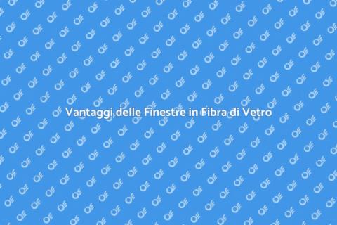 Finestre in Fibra di Vetro: Vantaggi