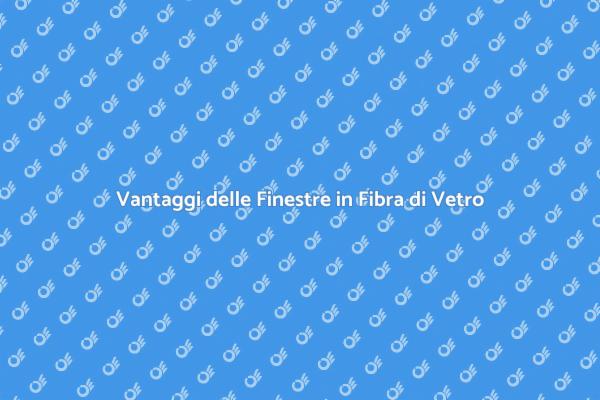 Finestre in Fibra di Vetro: Scopri i Vantaggi