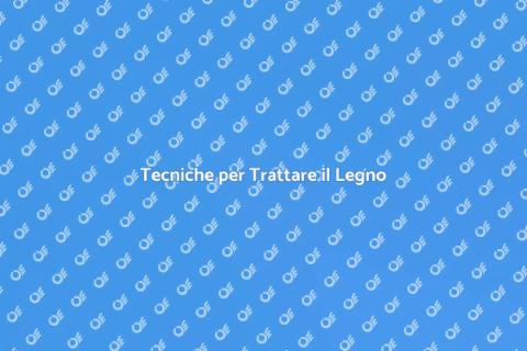 Trattare il Legno: Guida Completa